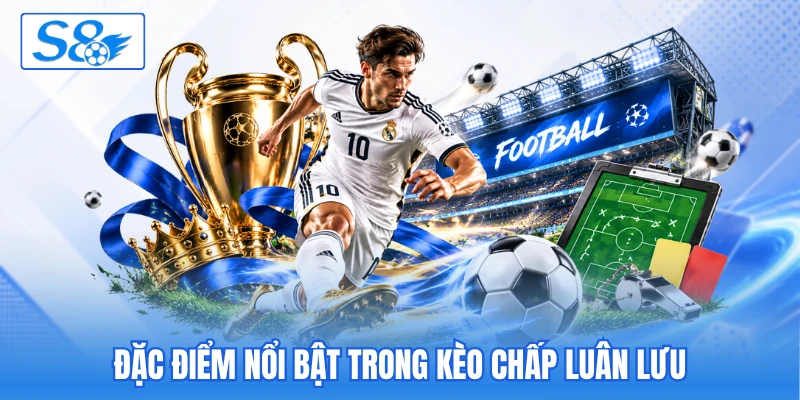 Đặc điểm nổi bật trong kèo chấp luân lưu